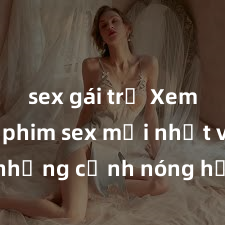 sex gái trẻ Xem ngay phim sex mới nhất với những cảnh nóng hổi không thể bỏ lỡ! Cơ hội tận hưởng những khoảnh khắc đầy kích thích ngay hôm nay!