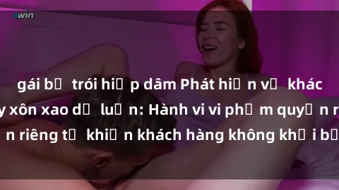 gái bị trói hiếp dâm Phát hiện vụ khách sạn quay lén gây xôn xao dư luận: Hành vi vi phạm quyền riêng tư khiến khách hàng không khỏi bức xúc và phẫn nộ.