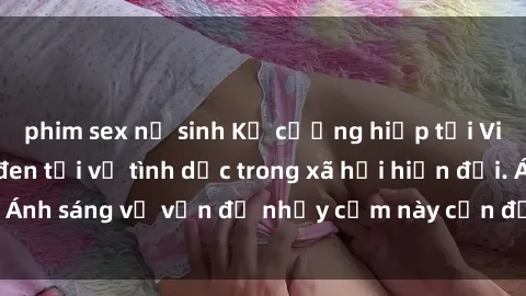 phim sex nữ sinh Kẻ cưỡng hiếp tại Việt Nam: Bí mật đen tối về tình dục trong xã hội hiện đại. Ánh sáng về vấn đề nhạy cảm này cần được đưa ra ánh sáng.