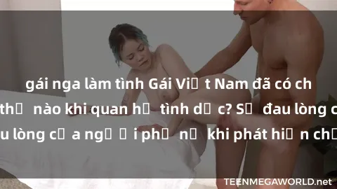 gái nga làm tình Gái Việt Nam đã có chồng cảm giác như thế nào khi quan hệ tình dục? Sự đau lòng của người phụ nữ khi phát hiện chồng ngoại tình.