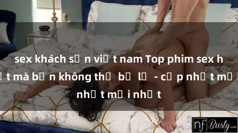sex khách sạn việt nam Top phim sex hay nhất mà bạn không thể bỏ lỡ - cập nhật mới nhất