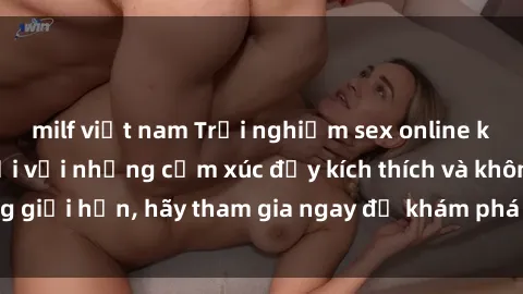 milf việt nam Trải nghiệm sex online không che tuyệt vời với những cảm xúc đầy kích thích và không giới hạn, hãy tham gia ngay để khám phá những điều mới lạ!