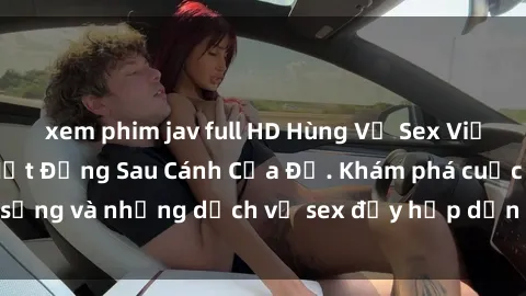 xem phim jav full HD Hùng Vỹ Sex Việt Nam: Những Bí Mật Đằng Sau Cánh Cửa Đỏ. Khám phá cuộc sống và những dịch vụ sex đầy hấp dẫn của người Việt Nam.