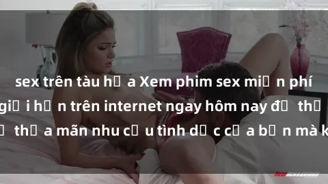 sex trên tàu hỏa Xem phim sex miễn phí hoàn toàn không giới hạn trên internet ngay hôm nay để thỏa mãn nhu cầu tình dục của bạn mà không tốn chi phí.
