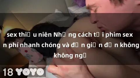 sex thiếu niên Những cách tải phim sex miễn phí nhanh chóng và đơn giản đến không ngờ