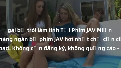 gái bị trói làm tình Tải Phim JAV Miễn Phí - Thưởng thức hàng ngàn bộ phim JAV hot nhất chỉ cần click download. Không cần đăng ký, không quảng cáo - Dễ dàng tải về và xem online!