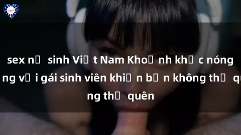 sex nữ sinh Việt Nam Khoảnh khắc nóng bỏng với gái sinh viên khiến bạn không thể quên