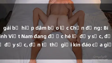 gái bị hiếp dâm bạo lực Chấn động: Bí mật về sex nữ sinh Việt Nam đang được hé lộ đầy sốc, đến từ thế giới kín đáo của giới trẻ.