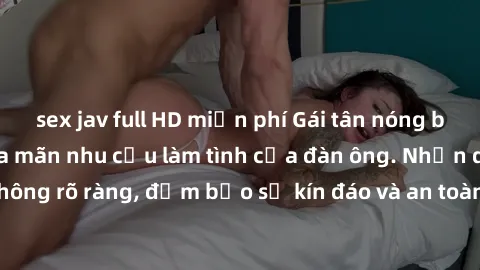 sex jav full HD miễn phí Gái tân nóng bỏng, dâm đãng thỏa mãn nhu cầu làm tình của đàn ông. Nhận dạng không rõ ràng, đảm bảo sự kín đáo và an toàn cho trải nghiệm tuyệt vời.