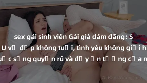 sex gái sinh viên Gái già dâm đãng: Sự nứng của tuổi U vẻ đẹp không tuổi, tình yêu không giới hạn. Khám phá cuộc sống quyến rũ và đầy ấn tượng của những người phụ nữ trưởng thành!