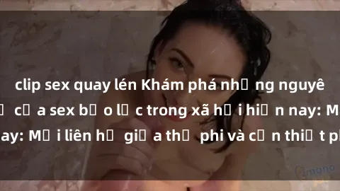 clip sex quay lén Khám phá những nguyên nhân và hậu quả của sex bạo lực trong xã hội hiện nay: Mối liên hệ giữa thị phi và cần thiết phải ngăn chặn.