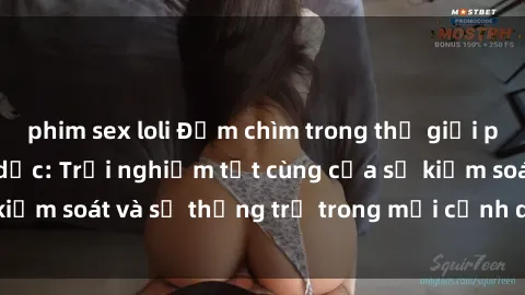 phim sex loli Đắm chìm trong thế giới phim sex nô lệ tình dục: Trải nghiệm tột cùng của sự kiểm soát và sự thống trị trong mỗi cảnh quay mãnh liệt