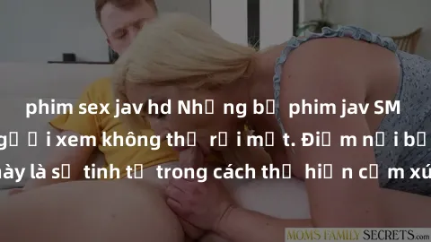 phim sex jav hd Những bộ phim jav SM không che khiến người xem không thể rời mắt. Điểm nổi bật của thể loại này là sự tinh tế trong cách thể hiện cảm xúc và sự hấp dẫn của những cảnh quay.