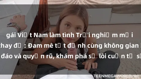gái Việt Nam làm tình Trải nghiệm mới lạ với sex phòng thay đồ: Đam mê tột đỉnh cùng không gian kín đáo và quyến rũ, khám phá sự lôi cuốn từ sự hấp dẫn của nơi này.