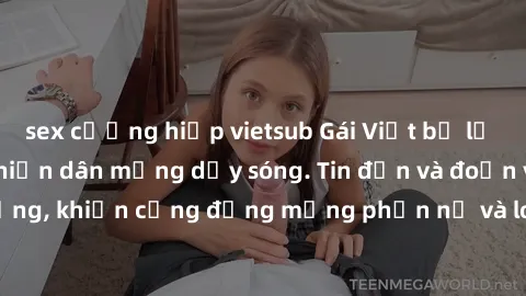 sex cưỡng hiếp vietsub Gái Việt bị lộ clip sex, scandal khiến dân mạng dậy sóng. Tin đồn và đoạn video gây chấn động, khiến cộng đồng mạng phẫn nộ và lo lắng. Bi kịch ẩn sau bức màn đen tối của thế gi