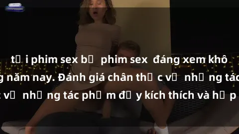 tải phim sex bộ phim sex  đáng xem không thể bỏ lỡ trong năm nay. Đánh giá chân thực về những tác phẩm đầy kích thích và hấp dẫn này.