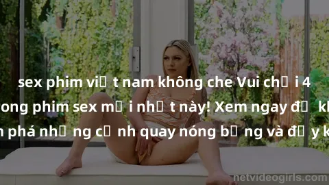sex phim việt nam không che Vui chơi 4P cực kỳ hấp dẫn trong phim sex mới nhất này! Xem ngay để khám phá những cảnh quay nóng bỏng và đầy kích thích của bộ phim này!