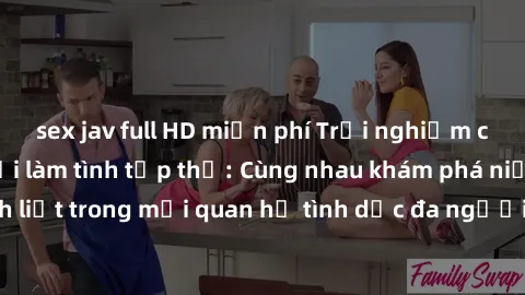 sex jav full HD miễn phí Trải nghiệm cảm xúc mới mẻ với làm tình tập thể: Cùng nhau khám phá niềm vui và sự mãnh liệt trong mối quan hệ tình dục đa người. Hãy thử ngay để biết cảm giác thú vị này!