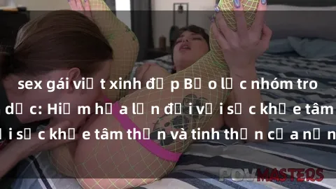sex gái việt xinh đẹp Bạo lực nhóm trong các hành vi tình dục: Hiểm họa lớn đối với sức khỏe tâm thần và tinh thần của nạn nhân.
