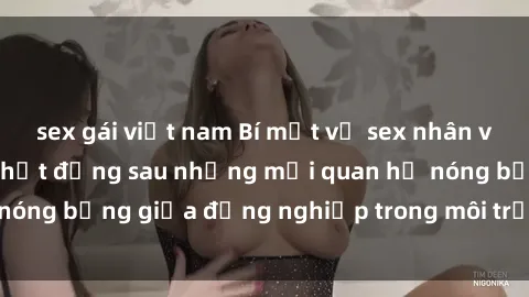 sex gái việt nam Bí mật về sex nhân viên văn phòng: Sự thật đằng sau những mối quan hệ nóng bỏng giữa đồng nghiệp trong môi trường làm việc.