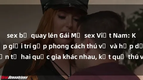 sex bị quay lén Gái Mỹ sex Việt Nam: Khi nền công nghiệp giải trí gặp phong cách thú vị và hấp dẫn từ hai quốc gia khác nhau, kết quả thú vị không thể bỏ qua.