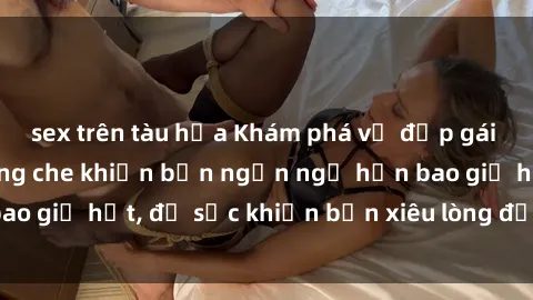 sex trên tàu hỏa Khám phá vẻ đẹp gái Việt Nam nude không che khiến bạn ngẩn ngơ hơn bao giờ hết, đủ sức khiến bạn xiêu lòng đến ngất ngây