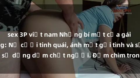sex 3P việt nam Những bí mật của gái Việt Nam dâm đãng: Nụ cười tinh quái, ánh mắt gợi tình và sự dụng dẫm chết người. Đắm chìm trong vòng xoay đam mê!