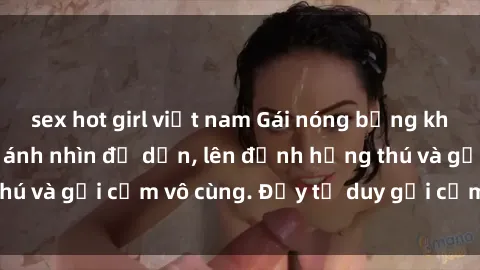 sex hot girl việt nam Gái nóng bỏng khỏa thân khiến mọi ánh nhìn đổ dồn, lên đỉnh hứng thú và gợi cảm vô cùng. Đầy tư duy gợi cảm và quyến rũ.