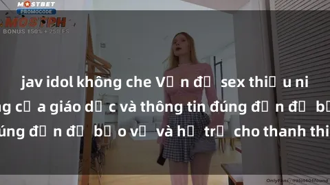 jav idol không che Vấn đề sex thiếu niên: Tầm quan trọng của giáo dục và thông tin đúng đắn để bảo vệ và hỗ trợ cho thanh thiếu niên
