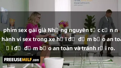 phim sex gái già Những nguyên tắc cần nhớ khi thực hiện hành vi sex trong xe hơi để đảm bảo an toàn và tránh rủi ro.