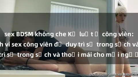 sex BDSM không che Kỷ luật ở công viên: Chấn chỉnh hành vi sex công viên để duy trì sự trong sạch và thoải mái cho mọi người.
