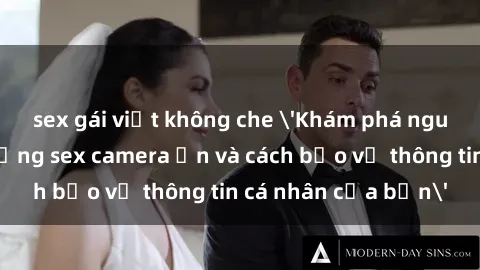 sex gái việt không che 'Khám phá nguy cơ của việc sử dụng sex camera ẩn và cách bảo vệ thông tin cá nhân của bạn'