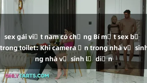 sex gái việt nam có chồng Bí mật sex bị quay lén trong toilet: Khi camera ẩn trong nhà vệ sinh lộ diện