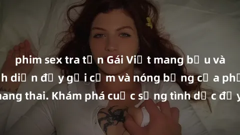 phim sex tra tấn Gái Việt mang bầu và làm tình: Màn trình diễn đầy gợi cảm và nóng bỏng của phụ nữ mang thai. Khám phá cuộc sống tình dục đầy hấp dẫn và mới lạ của họ!