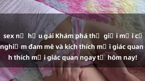 sex nữ hầu gái Khám phá thế giới mới của sex online: trải nghiệm đam mê và kích thích mọi giác quan ngay từ hôm nay!