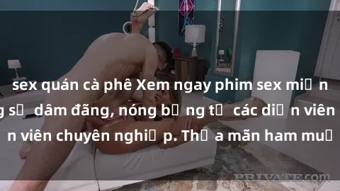 sex quán cà phê Xem ngay phim sex miễn phí tại đây - cùng sự dâm đãng, nóng bỏng từ các diễn viên chuyên nghiệp. Thỏa mãn ham muốn ngay hôm nay!