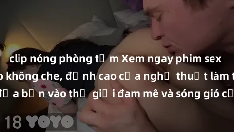 clip nóng phòng tắm Xem ngay phim sex HD chất lượng cao không che, đỉnh cao của nghệ thuật làm tình, đưa bạn vào thế giới đam mê và sóng gió của tình yêu không giới hạn.