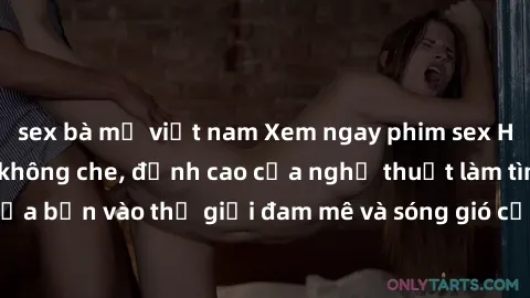 sex bà mẹ việt nam Xem ngay phim sex HD chất lượng cao không che, đỉnh cao của nghệ thuật làm tình, đưa bạn vào thế giới đam mê và sóng gió của tình yêu không giới hạn.