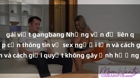 gái việt gangbang Những vấn đề liên quan đến việc tiếp cận thông tin về sex người lớn và cách giải quyết không gây ảnh hưởng đến trẻ em