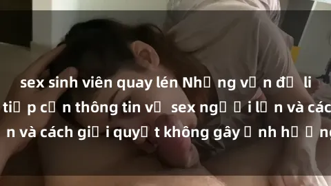 sex sinh viên quay lén Những vấn đề liên quan đến việc tiếp cận thông tin về sex người lớn và cách giải quyết không gây ảnh hưởng đến trẻ em