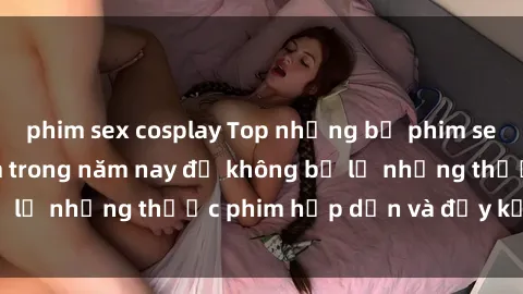 phim sex cosplay Top những bộ phim sex hay nhất nên xem trong năm nay để không bỏ lỡ những thước phim hấp dẫn và đầy kịch tính.