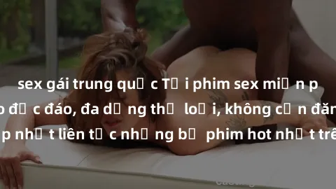 sex gái trung quốc Tải phim sex miễn phí chất lượng cao độc đáo, đa dạng thể loại, không cần đăng ký tài khoản. Cập nhật liên tục những bộ phim hot nhất trên thị trường. Sự lựa chọn hàng đầu cho người
