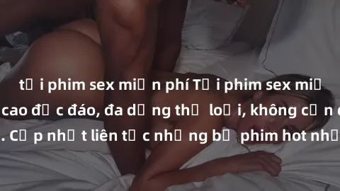 tải phim sex miễn phí Tải phim sex miễn phí chất lượng cao độc đáo, đa dạng thể loại, không cần đăng ký tài khoản. Cập nhật liên tục những bộ phim hot nhất trên thị trường. Sự lựa chọn hàng đầu cho ng