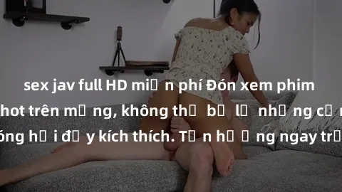 sex jav full HD miễn phí Đón xem phim sex mới nhất đang hot trên mạng, không thể bỏ lỡ những cảnh nóng hổi đầy kích thích. Tận hưởng ngay trước khi bị xoá chóng mặt!