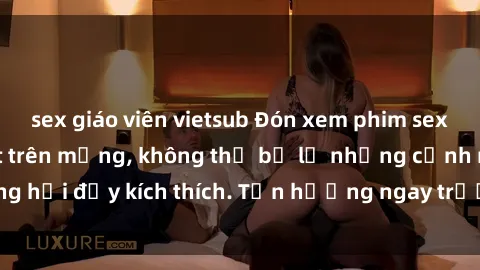 sex giáo viên vietsub Đón xem phim sex mới nhất đang hot trên mạng, không thể bỏ lỡ những cảnh nóng hổi đầy kích thích. Tận hưởng ngay trước khi bị xoá chóng mặt!