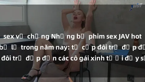 sex vợ chồng Những bộ phim sex JAV hot nhất không thể bỏ lỡ trong năm nay: từ cặp đôi trẻ đẹp đến các cô gái xinh tươi đầy sức hút.
