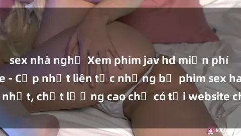 sex nhà nghỉ Xem phim jav hd miễn phí đỉnh cao không che - Cập nhật liên tục những bộ phim sex hay nhất, chất lượng cao chỉ có tại website chuyên nghiệp hàng đầu.