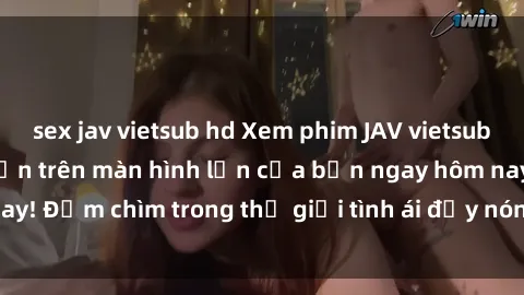 sex jav vietsub hd Xem phim JAV vietsub mới nhất và hấp dẫn trên màn hình lớn của bạn ngay hôm nay! Đắm chìm trong thế giới tình ái đầy nóng bỏng và kích thích.