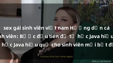 sex gái sinh viên việt nam Hướng dẫn cách học Java cho sinh viên: Bước đầu tiên để tự học Java hiệu quả cho sinh viên mới bắt đầu là gì?