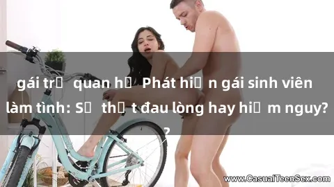 gái trẻ quan hệ Phát hiện gái sinh viên làm tình: Sự thật đau lòng hay hiểm nguy?